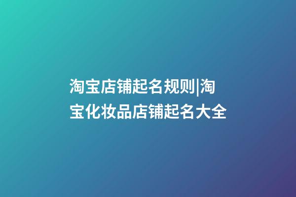 淘宝店铺起名规则|淘宝化妆品店铺起名大全-第1张-店铺起名-玄机派
